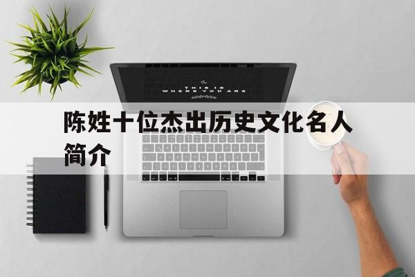 陈姓十位杰出历史文化名人简介(陈姓十位杰出历史文化名人简介及作品)
