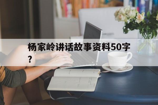 杨家岭讲话故事资料50字?(杨家岭讲话故事资料50字以内)