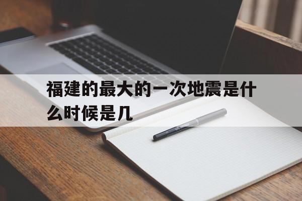 福建的最大的一次地震是什么时候是几(福建的最大的一次地震是什么时候是几月几日)