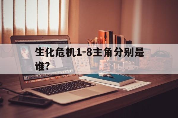 生化危机1-8主角分别是谁?(生化危机18主角分别是谁扮演的)