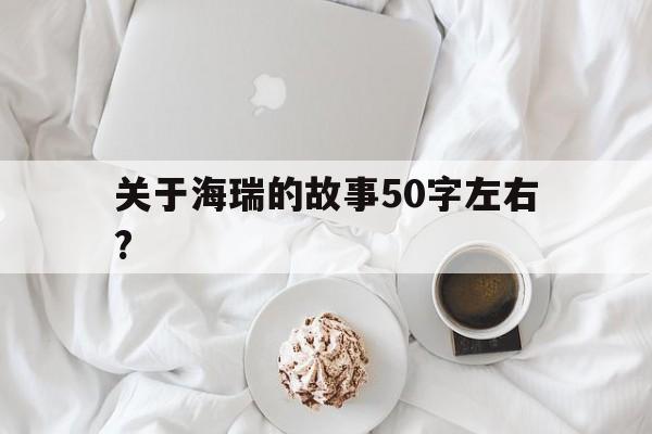 关于海瑞的故事50字左右?(关于海瑞的故事50字左右怎么写)