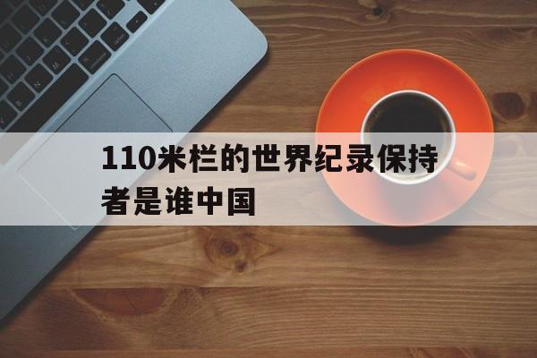 110米栏的世界纪录保持者是谁中国(110米栏世界纪录保持者是谁,多少秒?)