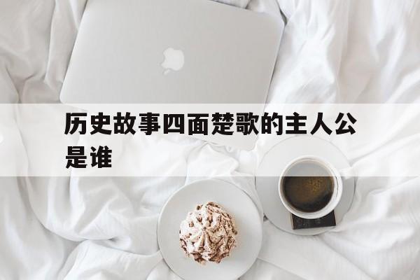 历史故事四面楚歌的主人公是谁(历史故事四面楚歌的主人公是谁写的)