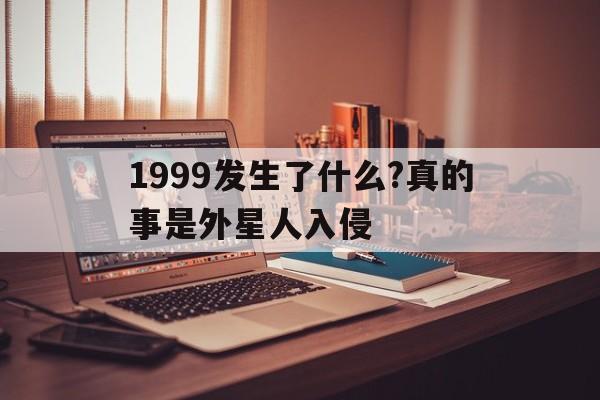 1999发生了什么?真的事是外星人入侵(1999发生了什么大事件外星人入侵了哪里)