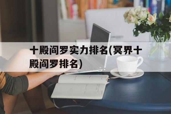 关于十殿阎罗实力排名(冥界十殿阎罗排名)的信息