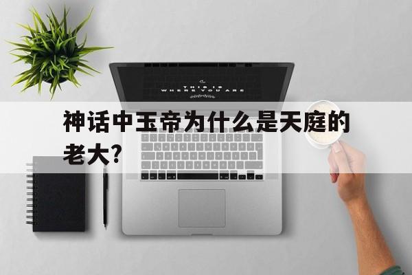 包含神话中玉帝为什么是天庭的老大?的词条