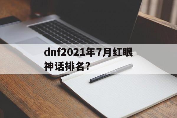 包含dnf2021年7月红眼神话排名?的词条