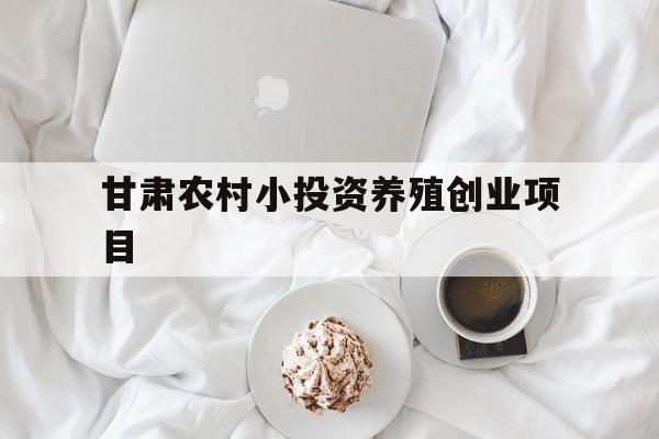 甘肃农村小投资养殖创业项目(甘肃农村小投资养殖创业项目名单)