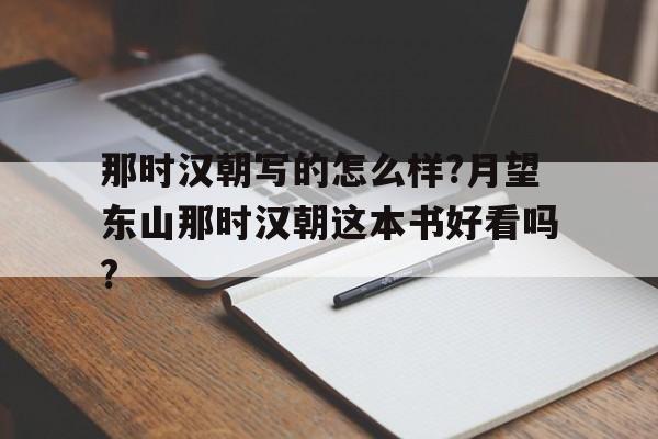 关于那时汉朝写的怎么样?月望东山那时汉朝这本书好看吗?的信息