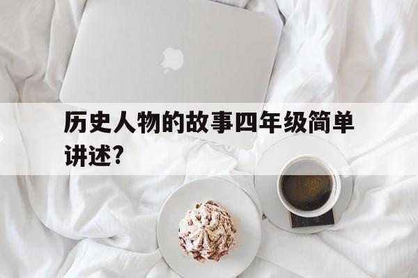 历史人物的故事四年级简单讲述?(历史人物的故事四年级简单讲述一下)