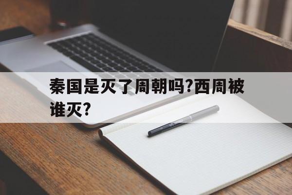 关于秦国是灭了周朝吗?西周被谁灭?的信息