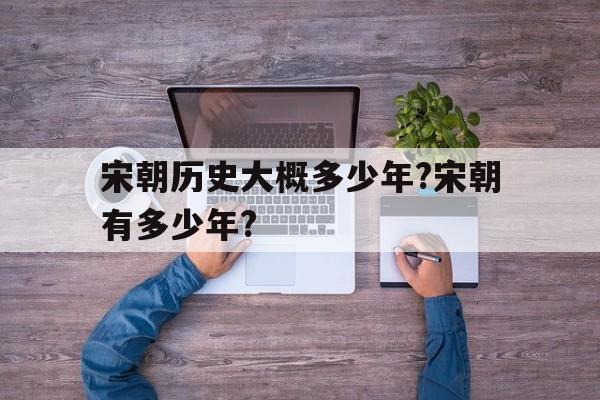 宋朝历史大概多少年?宋朝有多少年?的简单介绍