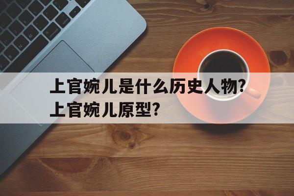 上官婉儿是什么历史人物?上官婉儿原型?的简单介绍