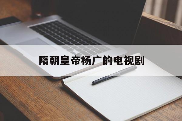 隋朝皇帝杨广的电视剧(隋唐演义电视剧杨广扮演者)