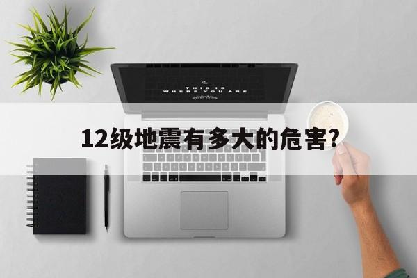 12级地震有多大的危害?(12级地震会有多可怕?破坏力完全超乎想象,非常震撼)