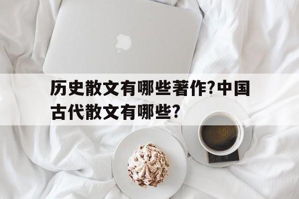历史散文有哪些著作?中国古代散文有哪些?(历史散文有哪些著作?中国古代散文有哪些特点)