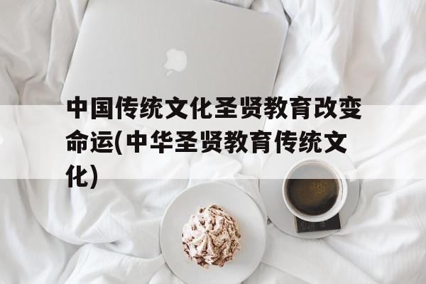 中国传统文化圣贤教育改变命运(中华圣贤教育传统文化)的简单介绍
