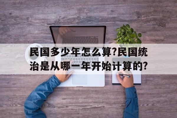 关于民国多少年怎么算?民国统治是从哪一年开始计算的?的信息