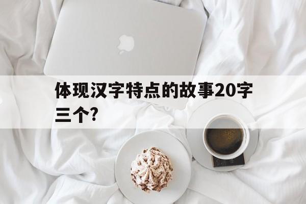 体现汉字特点的故事20字三个?(体现汉字特点的故事20字三个词语)