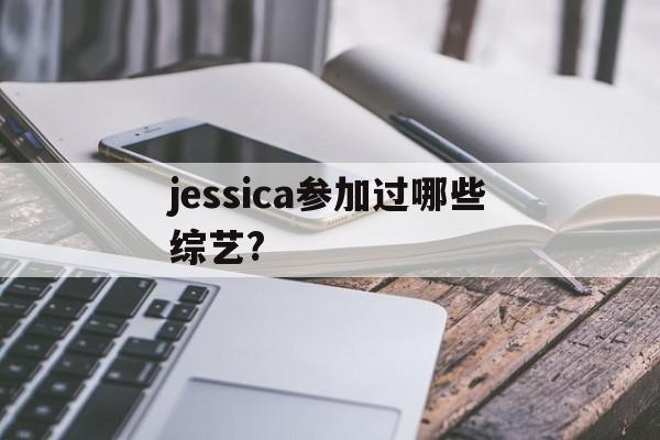 jessica参加过哪些综艺?(Jessica参加过哪些综艺节目)