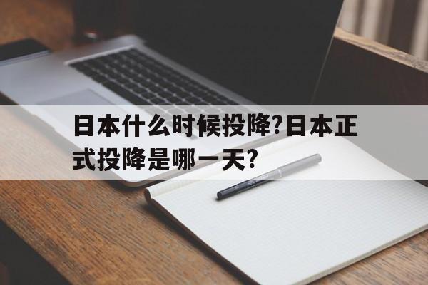 日本什么时候投降?日本正式投降是哪一天?(日本什么时候投降的,是几几年几月几日的几点)