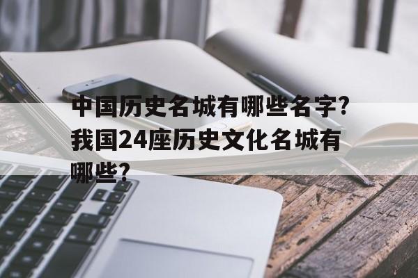 包含中国历史名城有哪些名字?我国24座历史文化名城有哪些?的词条