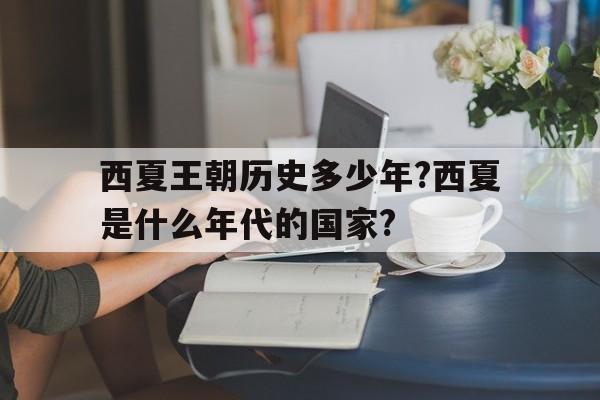 西夏王朝历史多少年?西夏是什么年代的国家?的简单介绍