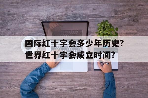 包含国际红十字会多少年历史?世界红十字会成立时间?的词条