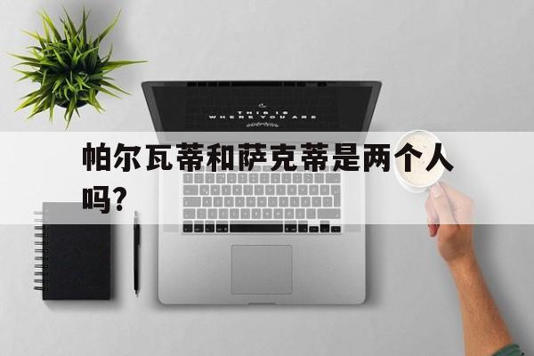 帕尔瓦蒂和萨克蒂是两个人吗?(萨蒂和帕尔瓦蒂性格为什么完全不同)