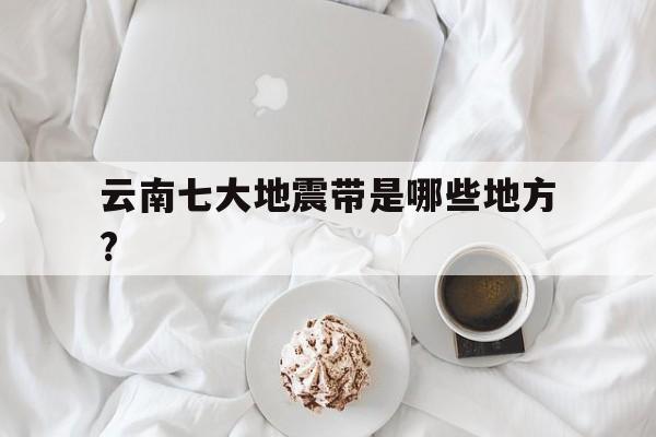 包含云南七大地震带是哪些地方?的词条