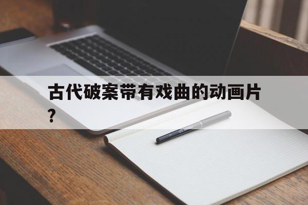 古代破案带有戏曲的动画片?(古代破案带有戏曲的动画片叫什么)