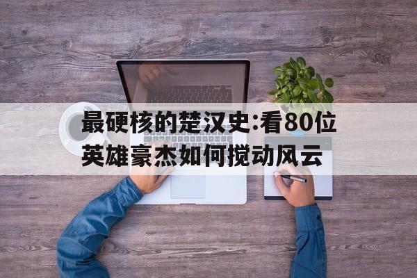 关于最硬核的楚汉史:看80位英雄豪杰如何搅动风云的信息