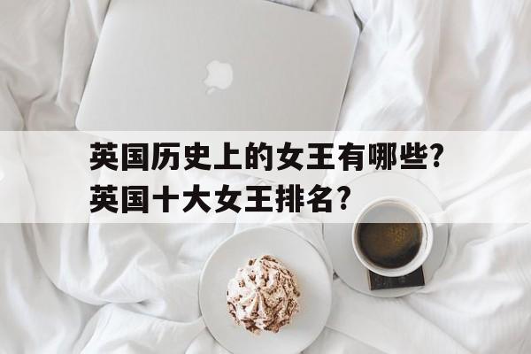 关于英国历史上的女王有哪些?英国十大女王排名?的信息