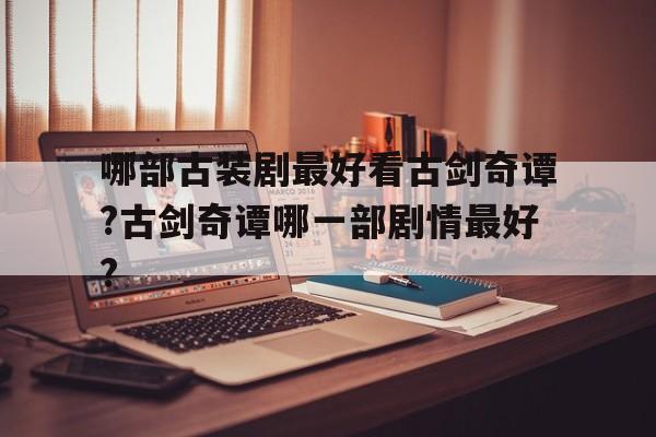 哪部古装剧最好看古剑奇谭?古剑奇谭哪一部剧情最好?的简单介绍