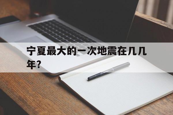 宁夏最大的一次地震在几几年?(宁夏最大的一次地震在几几年发生)