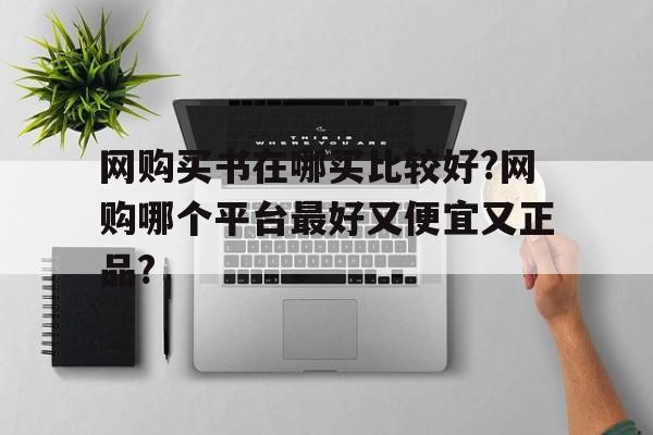 关于网购买书在哪买比较好?网购哪个平台最好又便宜又正品?的信息