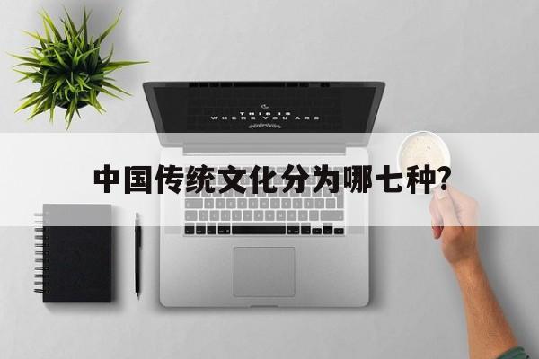 中国传统文化分为哪七种?(中国传统文化分为哪七种类型)