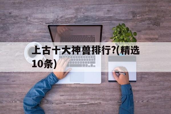 包含上古十大神兽排行?(精选10条)的词条