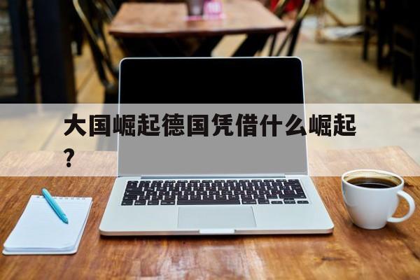 大国崛起德国凭借什么崛起?(德国崛起的经验可以说明什么问题,对中国又有什么启示)