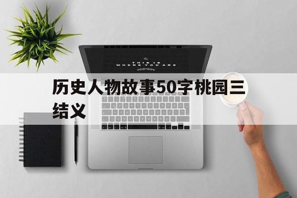 历史人物故事50字桃园三结义(历史人物故事50字桃园三结义怎么写)