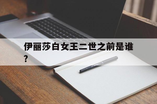 伊丽莎白女王二世之前是谁?(伊丽莎白女王二世之前是谁的后代)