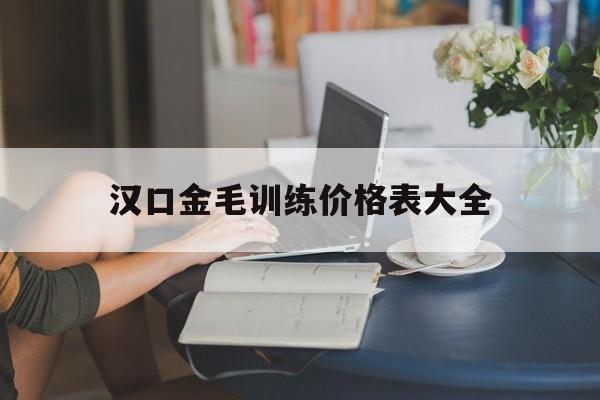 汉口金毛训练价格表大全(武汉金毛犬多少钱一只幼崽)