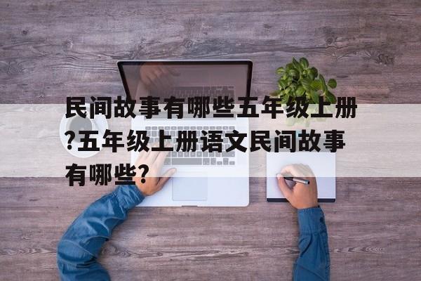 关于民间故事有哪些五年级上册?五年级上册语文民间故事有哪些?的信息