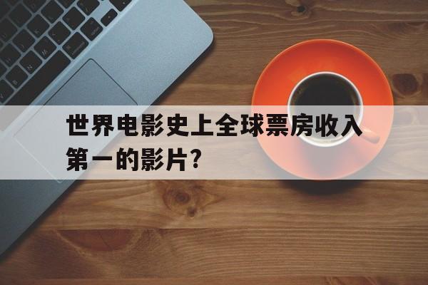 世界电影史上全球票房收入第一的影片?(世界电影史上全球票房收入第一的影片是什么)