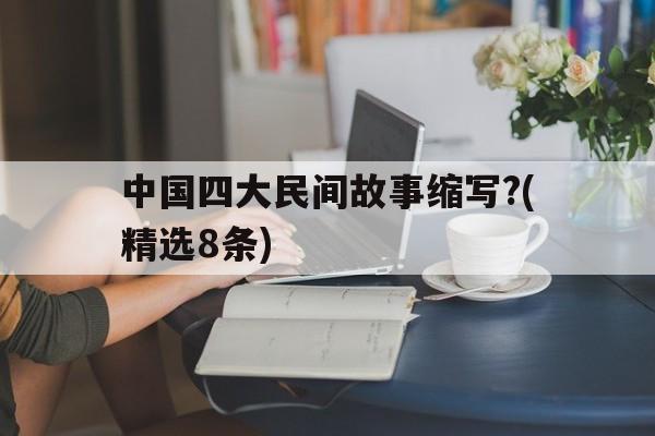 关于中国四大民间故事缩写?(精选8条)的信息