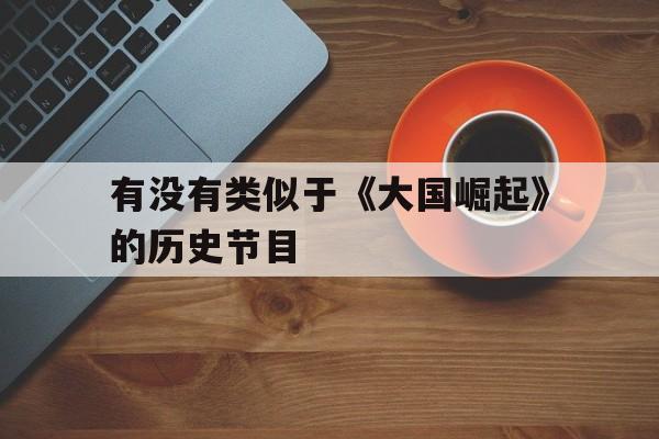 有没有类似于《大国崛起》的历史节目(有没有类似于大国崛起的历史节目啊)