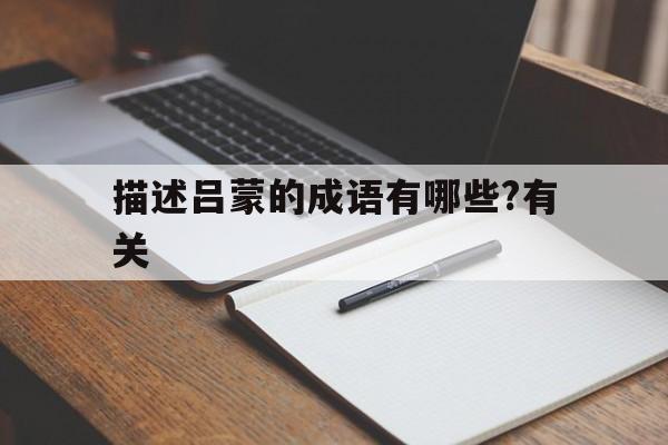 描述吕蒙的成语有哪些?有关(描述吕蒙的成语有哪些?有关成语)