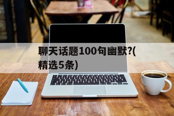 包含聊天话题100句幽默?(精选5条)的词条