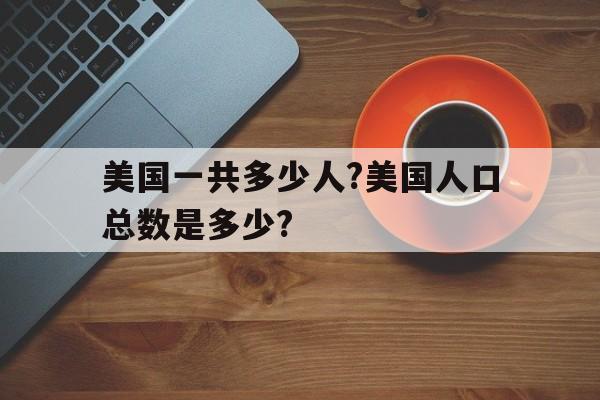 美国一共多少人?美国人口总数是多少?的简单介绍