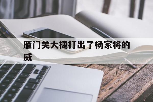 雁门关大捷打出了杨家将的威(杨家将当时的雁门关,是现代的那?)